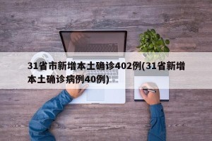31省市新增本土确诊402例(31省新增本土确诊病例40例)