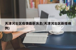 天津河北区疫情最新消息(天津河北区新增病例)