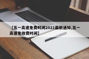 【五一高速免费时间2021最新通知,五一高速免收费时间】