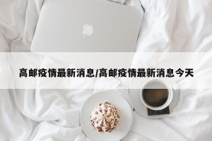 高邮疫情最新消息/高邮疫情最新消息今天