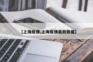 【上海疫情,上海疫情最新数据】