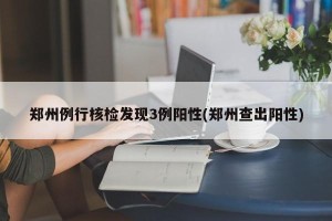 郑州例行核检发现3例阳性(郑州查出阳性)