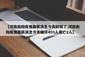 【河南南阳疫情最新消息今天封城了,河南南阳疫情最新消息今天确诊493人死亡2人】