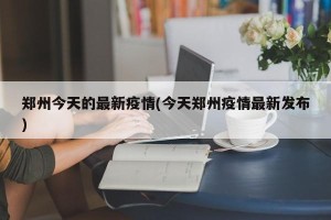 郑州今天的最新疫情(今天郑州疫情最新发布)