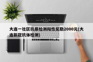 大连一社区抗原检测阳性奖励2000元(大连新冠抗体检测)