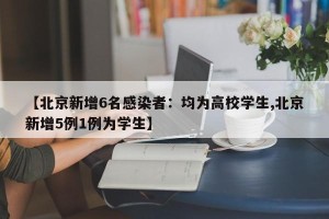 【北京新增6名感染者：均为高校学生,北京新增5例1例为学生】