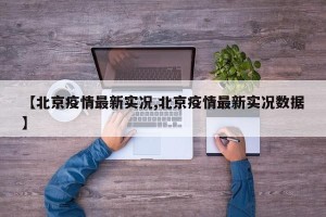 【北京疫情最新实况,北京疫情最新实况数据】