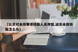 【北京对未按要求核酸人员弹窗,返京未做核酸怎么办】