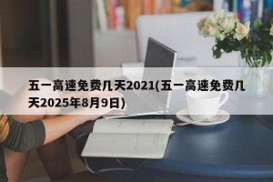 五一高速免费几天2021(五一高速免费几天2025年8月9日)